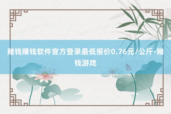 赌钱赚钱软件官方登录最低报价0.76元/公斤-赌钱游戏