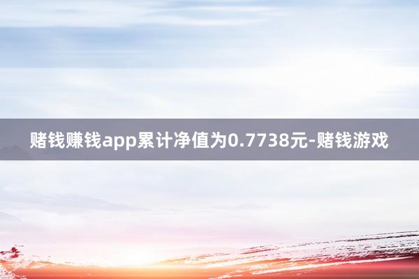 赌钱赚钱app累计净值为0.7738元-赌钱游戏