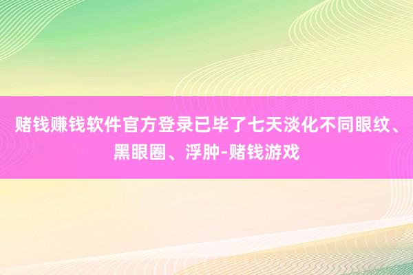 赌钱赚钱软件官方登录已毕了七天淡化不同眼纹、黑眼圈、浮肿-赌钱游戏