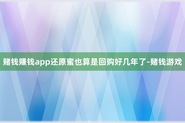 赌钱赚钱app还原蜜也算是回购好几年了-赌钱游戏