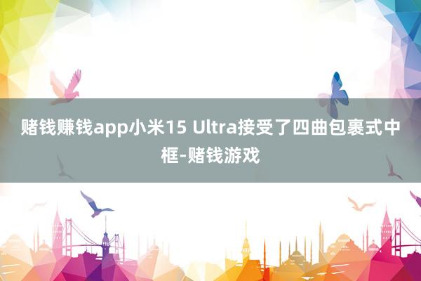 赌钱赚钱app小米15 Ultra接受了四曲包裹式中框-赌钱游戏