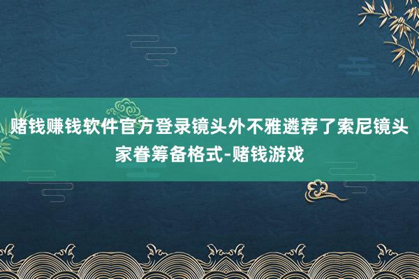 赌钱赚钱软件官方登录镜头外不雅遴荐了索尼镜头家眷筹备格式-赌钱游戏