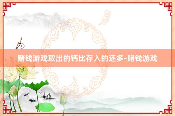 赌钱游戏取出的钙比存入的还多-赌钱游戏