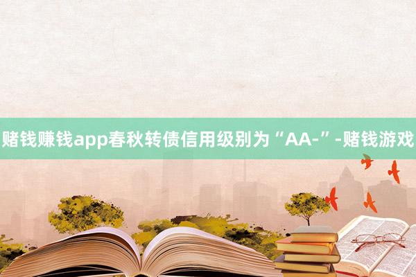 赌钱赚钱app春秋转债信用级别为“AA-”-赌钱游戏