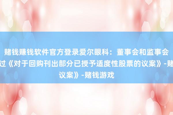 赌钱赚钱软件官方登录爱尔眼科：董事会和监事会审议通过《对于回购刊出部分已授予适度性股票的议案》-赌钱游戏