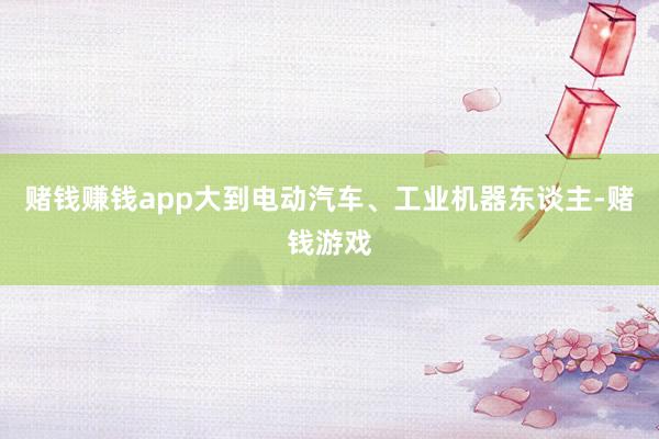 赌钱赚钱app大到电动汽车、工业机器东谈主-赌钱游戏