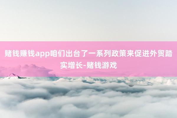 赌钱赚钱app咱们出台了一系列政策来促进外贸踏实增长-赌钱游戏