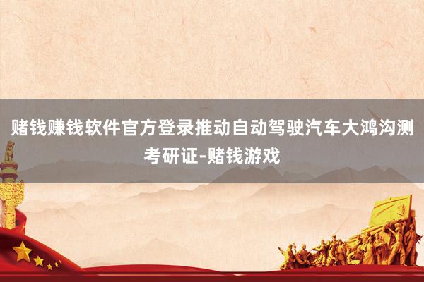 赌钱赚钱软件官方登录推动自动驾驶汽车大鸿沟测考研证-赌钱游戏
