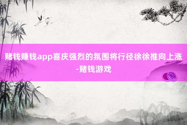 赌钱赚钱app喜庆强烈的氛围将行径徐徐推向上涨-赌钱游戏