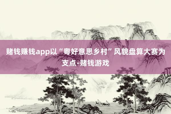 赌钱赚钱app以“粤好意思乡村”风貌盘算大赛为支点-赌钱游戏