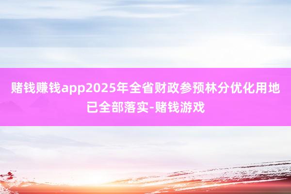 赌钱赚钱app2025年全省财政参预林分优化用地已全部落实-赌钱游戏