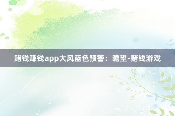 赌钱赚钱app大风蓝色预警：瞻望-赌钱游戏