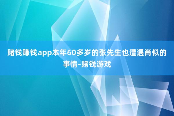 赌钱赚钱app本年60多岁的张先生也遭遇肖似的事情-赌钱游戏