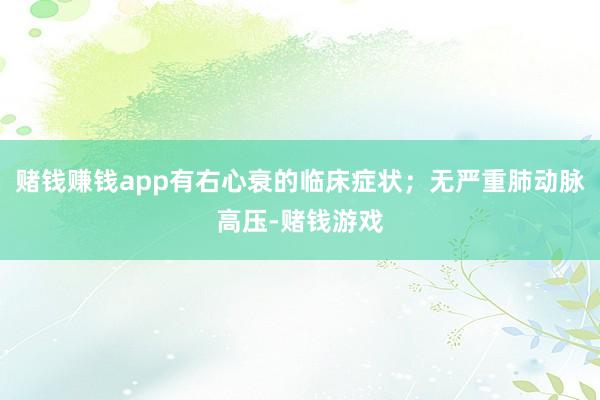 赌钱赚钱app有右心衰的临床症状；无严重肺动脉高压-赌钱游戏