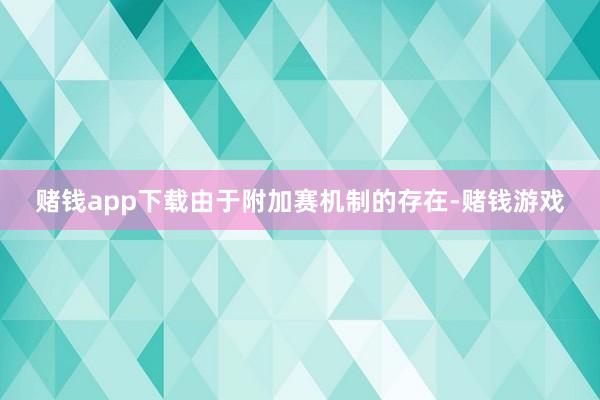 赌钱app下载由于附加赛机制的存在-赌钱游戏