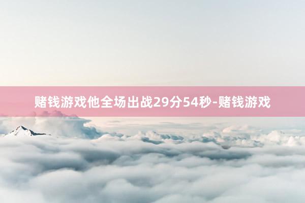 赌钱游戏他全场出战29分54秒-赌钱游戏