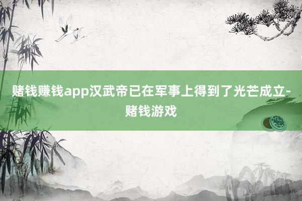 赌钱赚钱app汉武帝已在军事上得到了光芒成立-赌钱游戏