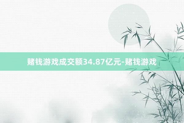 赌钱游戏成交额34.87亿元-赌钱游戏