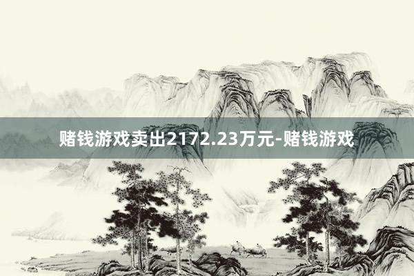 赌钱游戏卖出2172.23万元-赌钱游戏