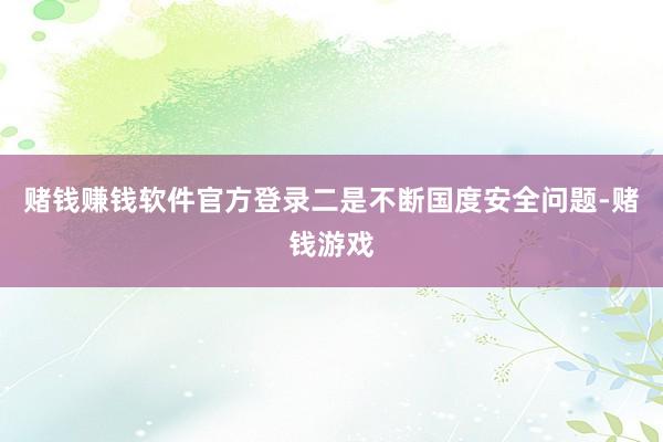 赌钱赚钱软件官方登录二是不断国度安全问题-赌钱游戏