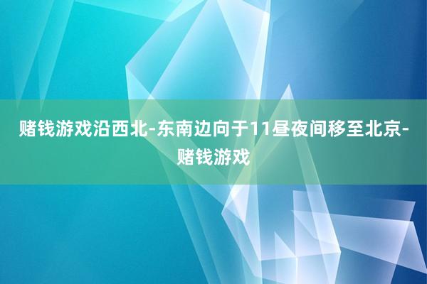 赌钱游戏沿西北-东南边向于11昼夜间移至北京-赌钱游戏