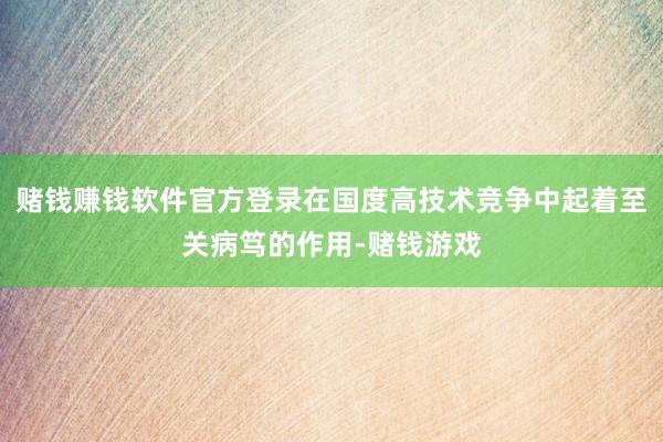 赌钱赚钱软件官方登录在国度高技术竞争中起着至关病笃的作用-赌钱游戏