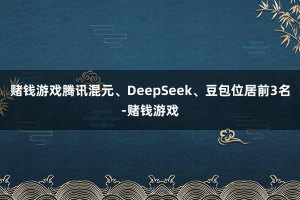赌钱游戏腾讯混元、DeepSeek、豆包位居前3名-赌钱游戏