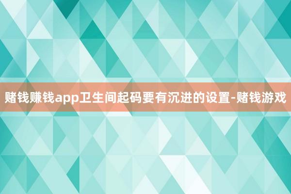 赌钱赚钱app卫生间起码要有沉进的设置-赌钱游戏