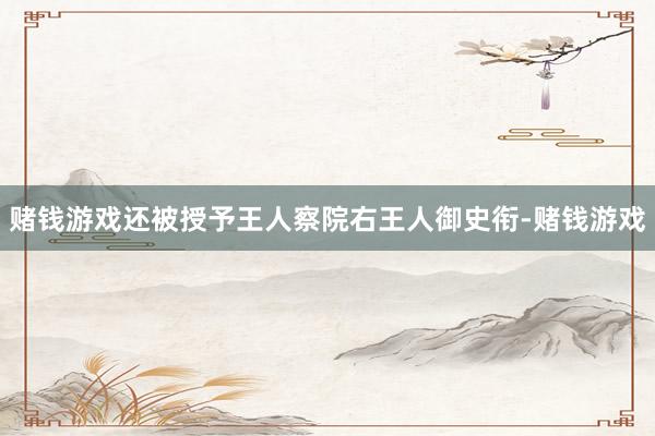 赌钱游戏还被授予王人察院右王人御史衔-赌钱游戏