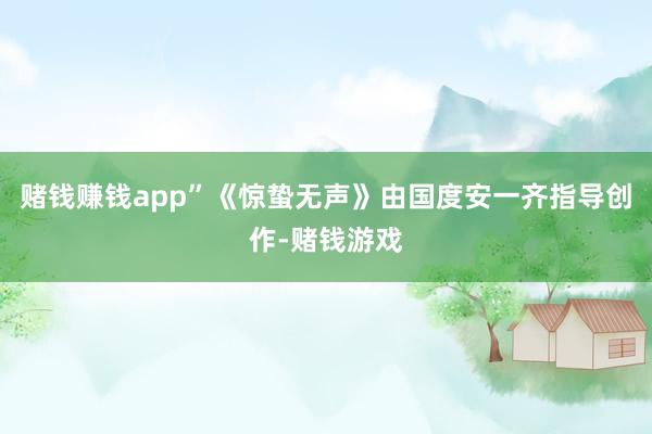 赌钱赚钱app”《惊蛰无声》由国度安一齐指导创作-赌钱游戏