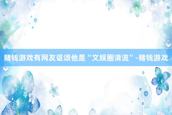 赌钱游戏有网友讴颂他是“文娱圈清流”-赌钱游戏