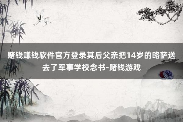 赌钱赚钱软件官方登录其后父亲把14岁的略萨送去了军事学校念书-赌钱游戏