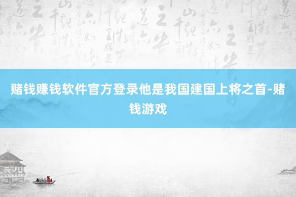 赌钱赚钱软件官方登录他是我国建国上将之首-赌钱游戏