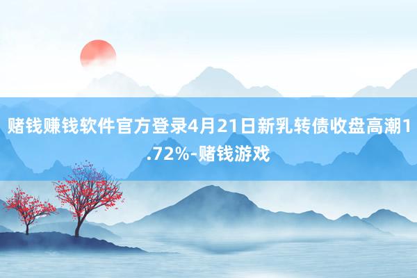 赌钱赚钱软件官方登录4月21日新乳转债收盘高潮1.72%-赌钱游戏