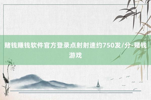 赌钱赚钱软件官方登录点射射速约750发/分-赌钱游戏