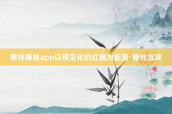 赌钱赚钱app以预见化的红旗为配景-赌钱游戏