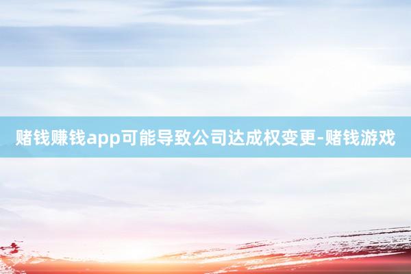 赌钱赚钱app可能导致公司达成权变更-赌钱游戏