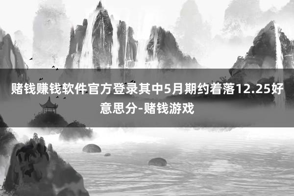 赌钱赚钱软件官方登录其中5月期约着落12.25好意思分-赌钱游戏
