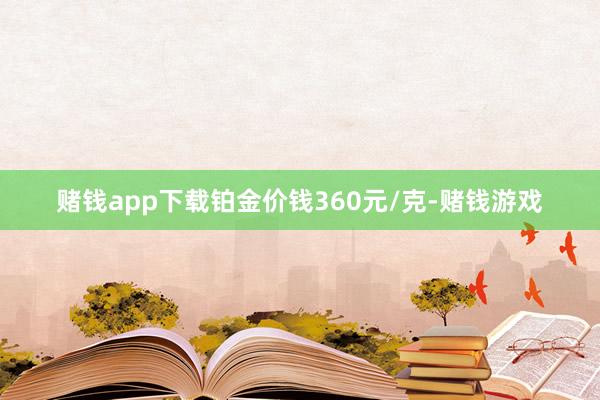 赌钱app下载铂金价钱360元/克-赌钱游戏