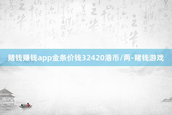 赌钱赚钱app金条价钱32420港币/两-赌钱游戏