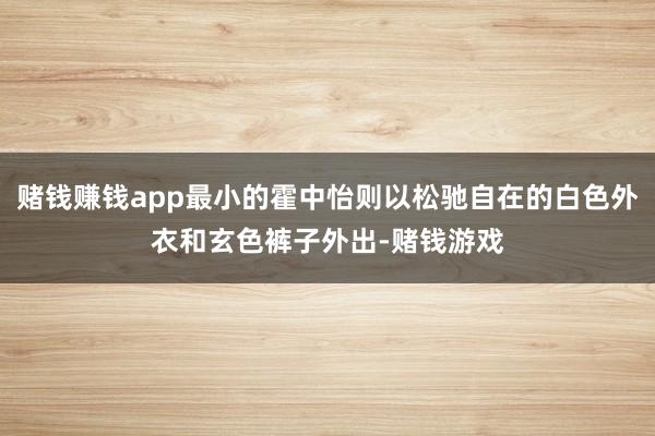 赌钱赚钱app最小的霍中怡则以松驰自在的白色外衣和玄色裤子外出-赌钱游戏