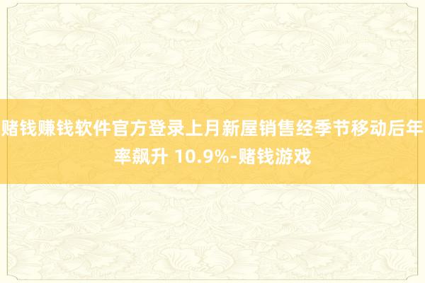 赌钱赚钱软件官方登录　　上月新屋销售经季节移动后年率飙升 10.9%-赌钱游戏