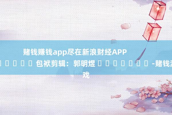 赌钱赚钱app尽在新浪财经APP            						包袱剪辑：郭明煜 							-赌钱游戏