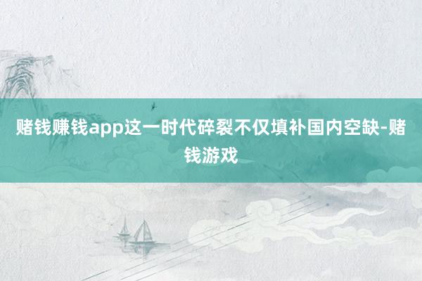 赌钱赚钱app这一时代碎裂不仅填补国内空缺-赌钱游戏
