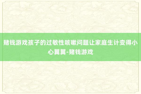 赌钱游戏孩子的过敏性咳嗽问题让家庭生计变得小心翼翼-赌钱游戏