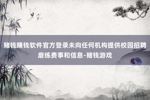 赌钱赚钱软件官方登录未向任何机构提供校园招聘磨练费事和信息-赌钱游戏