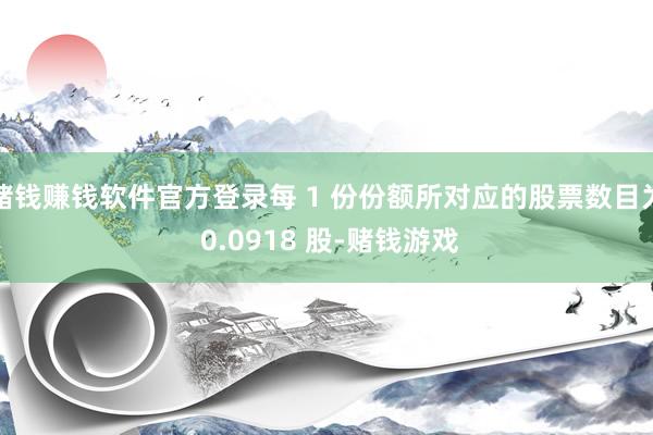 赌钱赚钱软件官方登录每 1 份份额所对应的股票数目为 0.0918 股-赌钱游戏