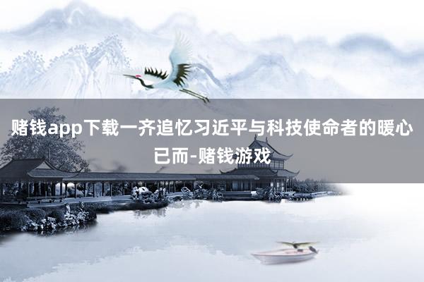 赌钱app下载一齐追忆习近平与科技使命者的暖心已而-赌钱游戏