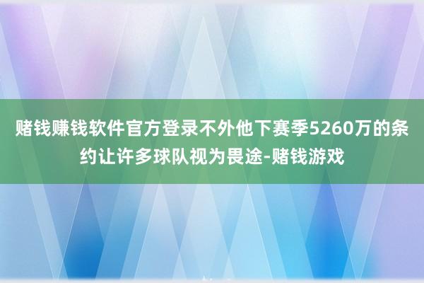 赌钱赚钱软件官方登录不外他下赛季5260万的条约让许多球队视为畏途-赌钱游戏