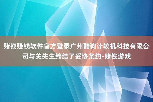 赌钱赚钱软件官方登录广州酷狗计较机科技有限公司与关先生缔结了妥协条约-赌钱游戏